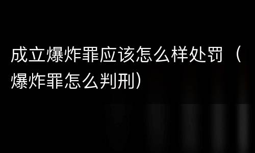 成立爆炸罪应该怎么样处罚（爆炸罪怎么判刑）