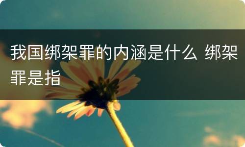 我国绑架罪的内涵是什么 绑架罪是指
