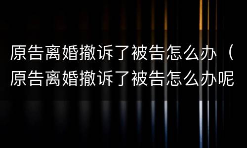 原告离婚撤诉了被告怎么办（原告离婚撤诉了被告怎么办呢）
