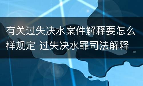 有关过失决水案件解释要怎么样规定 过失决水罪司法解释