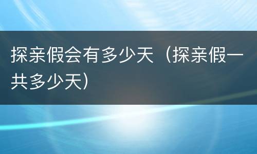 探亲假会有多少天（探亲假一共多少天）