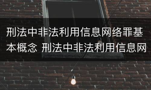 刑法中非法利用信息网络罪基本概念 刑法中非法利用信息网络罪基本概念是指