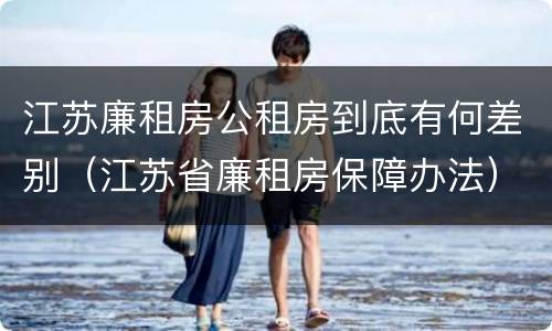 江苏廉租房公租房到底有何差别（江苏省廉租房保障办法）