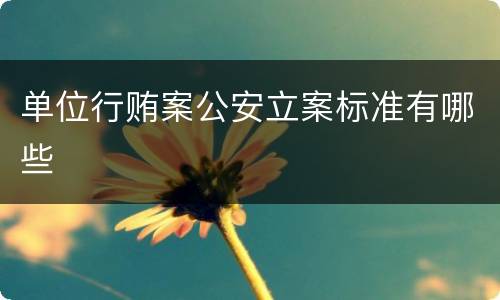单位行贿案公安立案标准有哪些