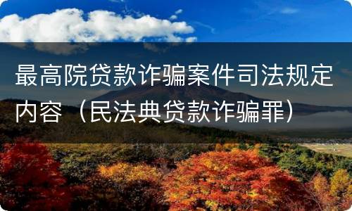 最高院贷款诈骗案件司法规定内容（民法典贷款诈骗罪）