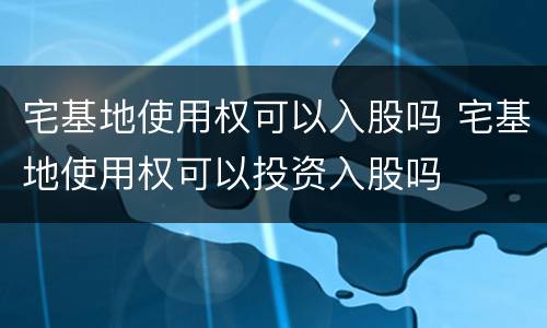 宅基地使用权可以入股吗 宅基地使用权可以投资入股吗