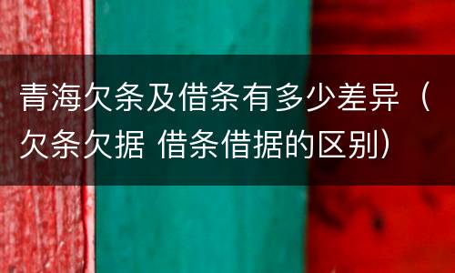 青海欠条及借条有多少差异（欠条欠据 借条借据的区别）