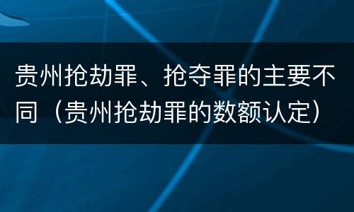 贵州抢劫罪、抢夺罪的主要不同（贵州抢劫罪的数额认定）