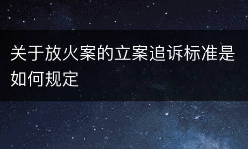 关于放火案的立案追诉标准是如何规定