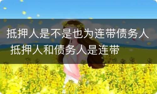 抵押人是不是也为连带债务人 抵押人和债务人是连带
