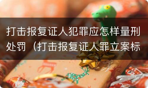 打击报复证人犯罪应怎样量刑处罚（打击报复证人罪立案标准）