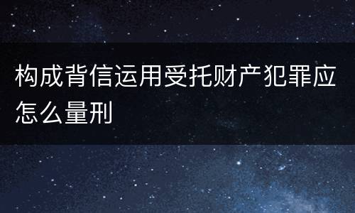 构成背信运用受托财产犯罪应怎么量刑