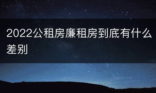 2022公租房廉租房到底有什么差别