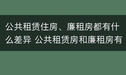 公共租赁住房、廉租房都有什么差异 公共租赁房和廉租房有什么区别
