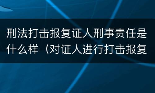 刑法打击报复证人刑事责任是什么样（对证人进行打击报复构成什么罪）