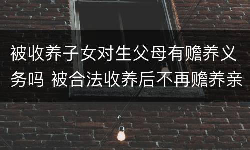 被收养子女对生父母有赡养义务吗 被合法收养后不再赡养亲生父母