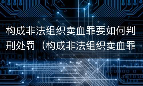 构成非法组织卖血罪要如何判刑处罚（构成非法组织卖血罪要如何判刑处罚案例）