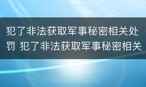 犯了非法获取军事秘密相关处罚 犯了非法获取军事秘密相关处罚信息