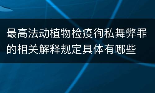 最高法动植物检疫徇私舞弊罪的相关解释规定具体有哪些