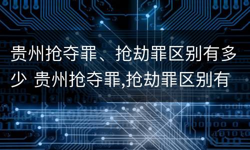 贵州抢夺罪、抢劫罪区别有多少 贵州抢夺罪,抢劫罪区别有多少种