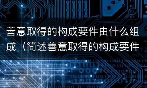 善意取得的构成要件由什么组成（简述善意取得的构成要件以及法律后果）