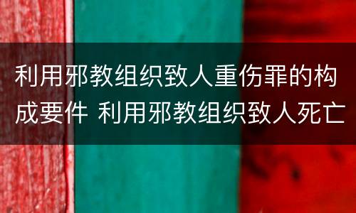 利用邪教组织致人重伤罪的构成要件 利用邪教组织致人死亡