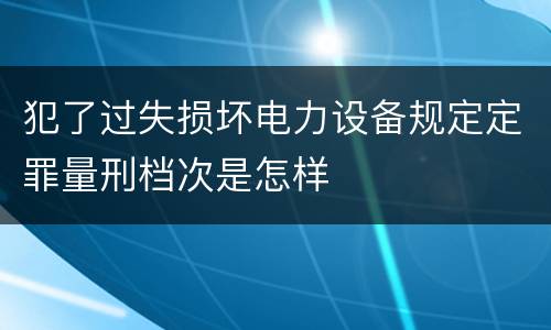 犯了过失损坏电力设备规定定罪量刑档次是怎样