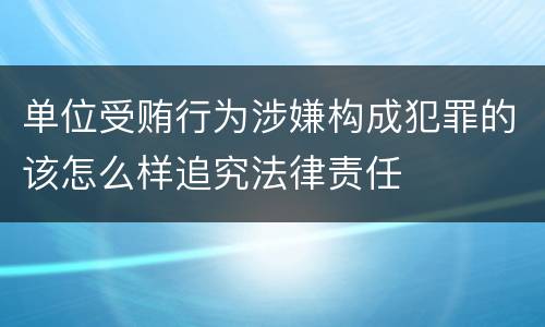 单位受贿行为涉嫌构成犯罪的该怎么样追究法律责任
