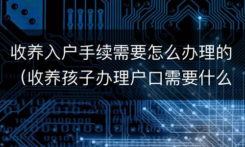 收养入户手续需要怎么办理的（收养孩子办理户口需要什么手续）