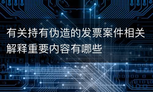 有关持有伪造的发票案件相关解释重要内容有哪些