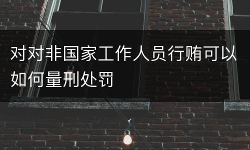 对对非国家工作人员行贿可以如何量刑处罚