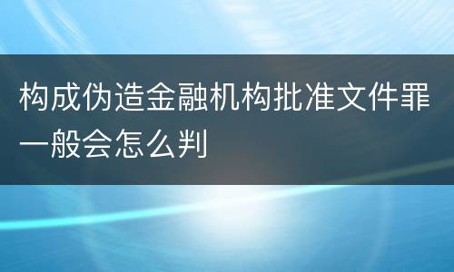 构成伪造金融机构批准文件罪一般会怎么判