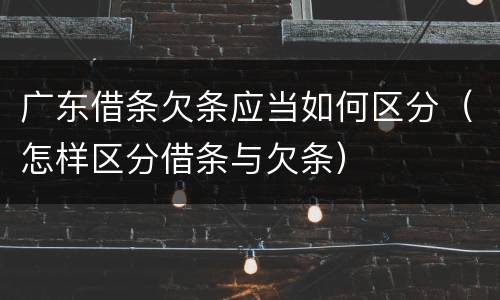 广东借条欠条应当如何区分（怎样区分借条与欠条）