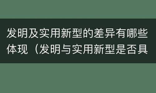 发明及实用新型的差异有哪些体现（发明与实用新型是否具有实用性）