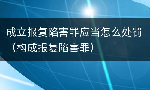 成立报复陷害罪应当怎么处罚（构成报复陷害罪）