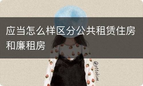 应当怎么样区分公共租赁住房和廉租房
