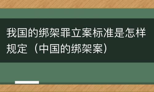 我国的绑架罪立案标准是怎样规定（中国的绑架案）