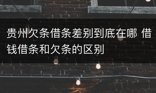 贵州欠条借条差别到底在哪 借钱借条和欠条的区别