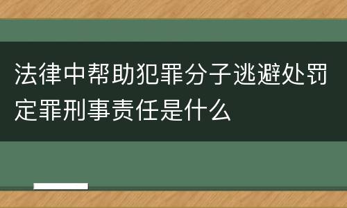 法律中帮助犯罪分子逃避处罚定罪刑事责任是什么