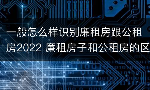 一般怎么样识别廉租房跟公租房2022 廉租房子和公租房的区别