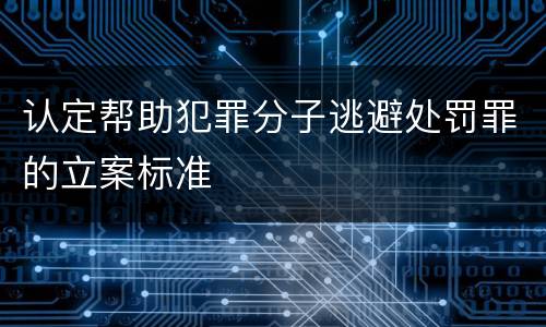 认定帮助犯罪分子逃避处罚罪的立案标准