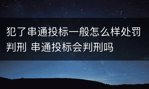 犯了串通投标一般怎么样处罚判刑 串通投标会判刑吗