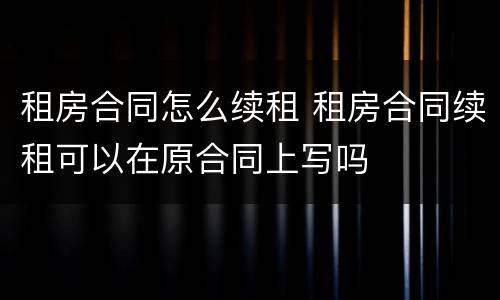 租房合同怎么续租 租房合同续租可以在原合同上写吗