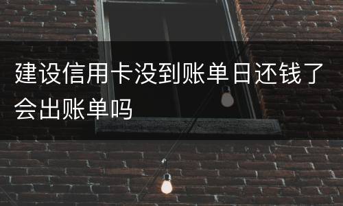 建设信用卡没到账单日还钱了会出账单吗