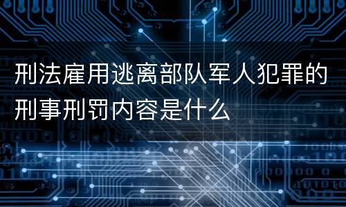 刑法雇用逃离部队军人犯罪的刑事刑罚内容是什么