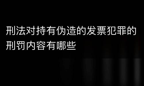 刑法对持有伪造的发票犯罪的刑罚内容有哪些