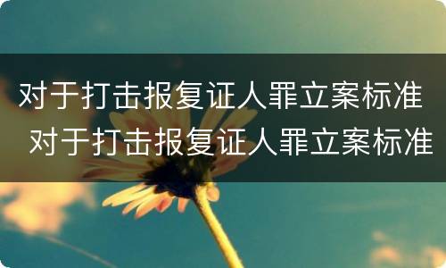 对于打击报复证人罪立案标准 对于打击报复证人罪立案标准是什么