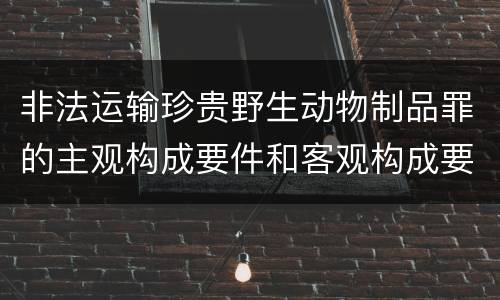 非法运输珍贵野生动物制品罪的主观构成要件和客观构成要件