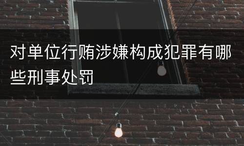 对单位行贿涉嫌构成犯罪有哪些刑事处罚