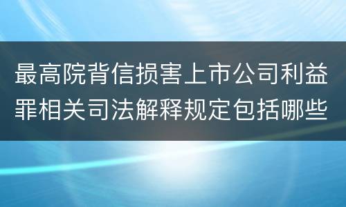 最高院背信损害上市公司利益罪相关司法解释规定包括哪些主要内容